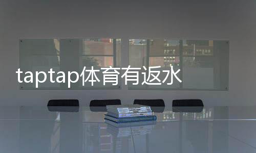 taptap体育有返水吗？返水规则、计算方式与领取条件一看就懂