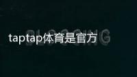 taptap体育是官方的吗？官方认证、真假辨别与使用安全指南