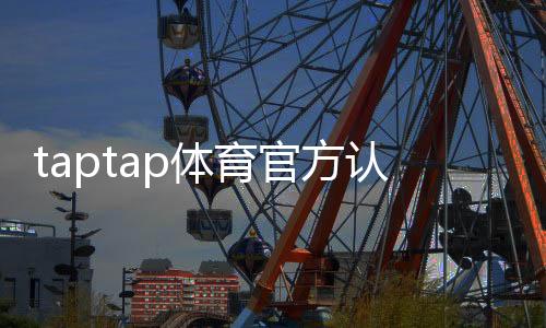 taptap体育官方认证登录怎么操作？账号注册、认证与常见问题详解