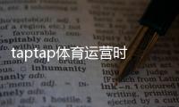taptap体育运营时间久吗？平台历史、用户口碑与安全性全面解析
